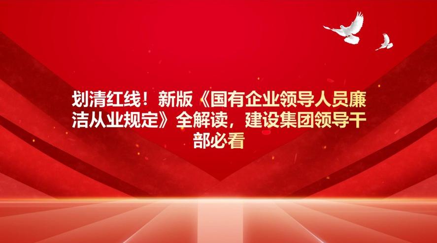 劃清紅線！新版《國有企業(yè)領(lǐng)導(dǎo)人員廉潔從業(yè)規(guī)定》全解讀，建設(shè)集團(tuán)干部必看
